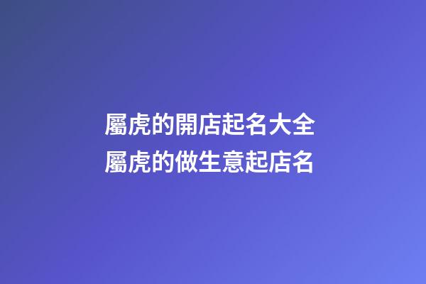 屬虎的開店起名大全 屬虎的做生意起店名-第1張-店鋪起名-玄機派